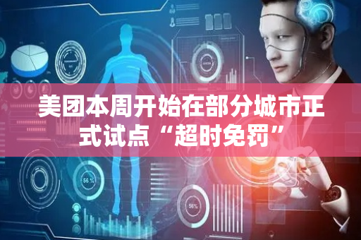 美团本周开始在部分城市正式试点“超时免罚”