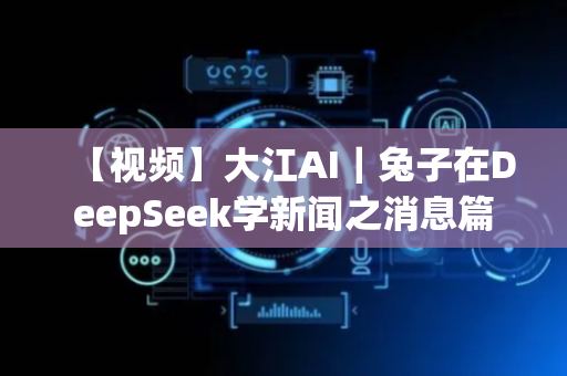 【视频】大江AI｜兔子在DeepSeek学新闻之消息篇