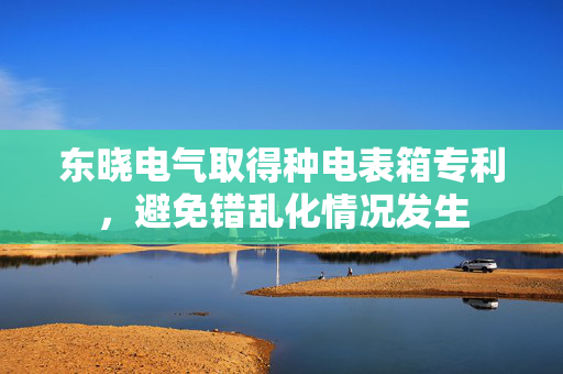 东晓电气取得种电表箱专利，避免错乱化情况发生