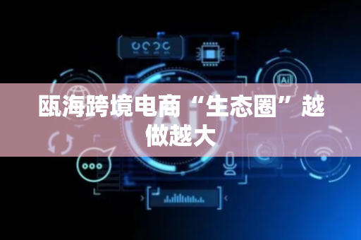 瓯海跨境电商“生态圈”越做越大