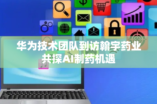 华为技术团队到访翰宇药业共探AI制药机遇