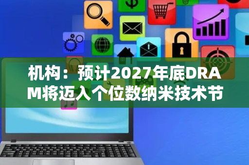 机构：预计2027年底DRAM将迈入个位数纳米技术节点