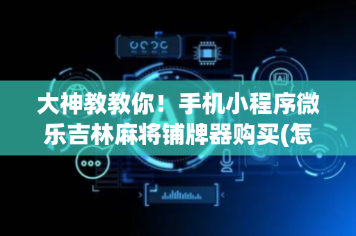大神教教你！手机小程序微乐吉林麻将铺牌器购买(怎么增加胜率)