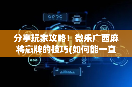 分享玩家攻略！微乐广西麻将赢牌的技巧(如何能一直赢)