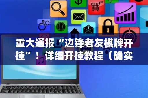 重大通报“边锋老友棋牌开挂”！详细开挂教程（确实真的有挂)-抖音