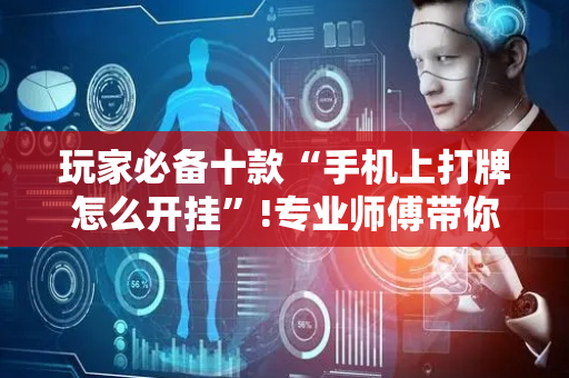 玩家必备十款“手机上打牌怎么开挂”!专业师傅带你一起了解（详细教程）-抖音
