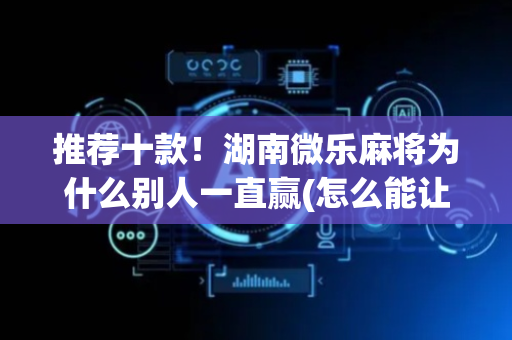 推荐十款！湖南微乐麻将为什么别人一直赢(怎么能让胜率高)