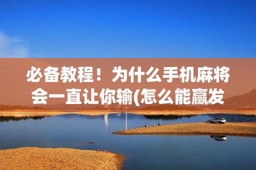 必备教程！为什么手机麻将会一直让你输(怎么能赢发牌规律)