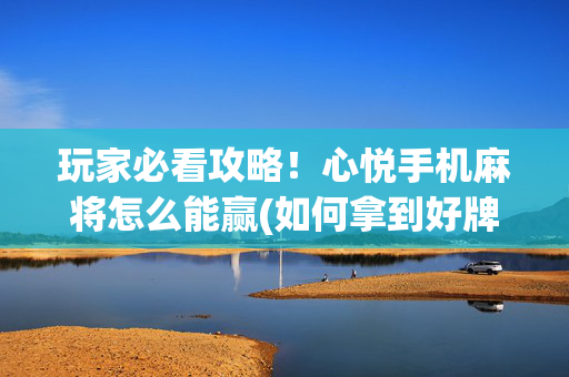 玩家必看攻略！心悦手机麻将怎么能赢(如何拿到好牌)