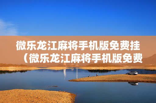 微乐龙江麻将手机版免费挂（微乐龙江麻将手机版免费挂苹果）