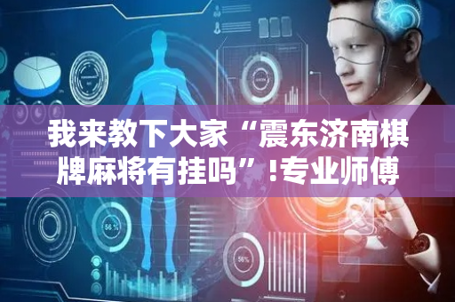 我来教下大家“震东济南棋牌麻将有挂吗”!专业师傅带你一起了解（详细教程）-抖音