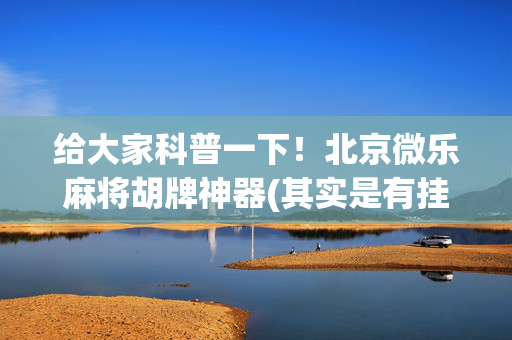 给大家科普一下！北京微乐麻将胡牌神器(其实是有挂的)