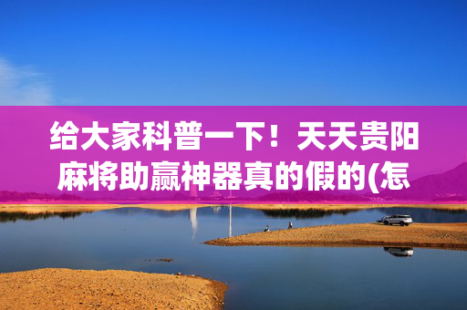 给大家科普一下！天天贵阳麻将助赢神器真的假的(怎么打赢的几率大)