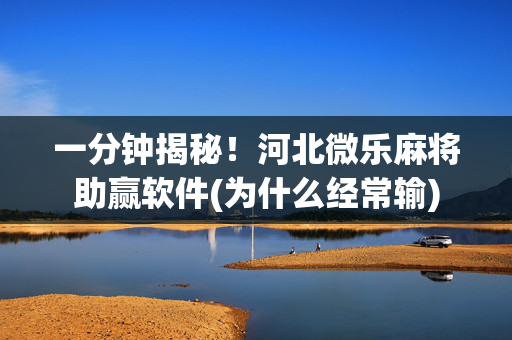一分钟揭秘！河北微乐麻将助赢软件(为什么经常输)