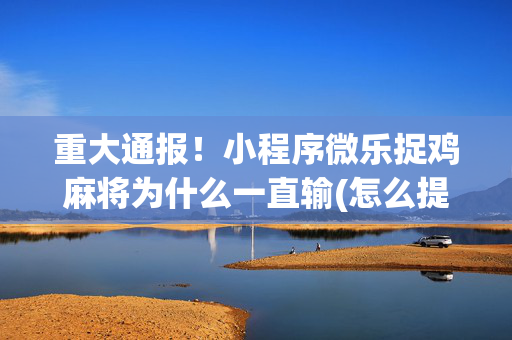重大通报！小程序微乐捉鸡麻将为什么一直输(怎么提高好牌几率)
