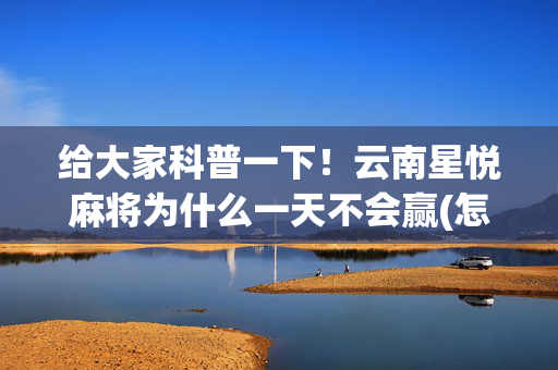给大家科普一下！云南星悦麻将为什么一天不会赢(怎么能让胜率高)