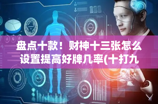 盘点十款！财神十三张怎么设置提高好牌几率(十打九赢的打法)