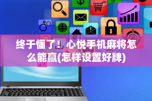 终于懂了！心悦手机麻将怎么能赢(怎样设置好牌)
