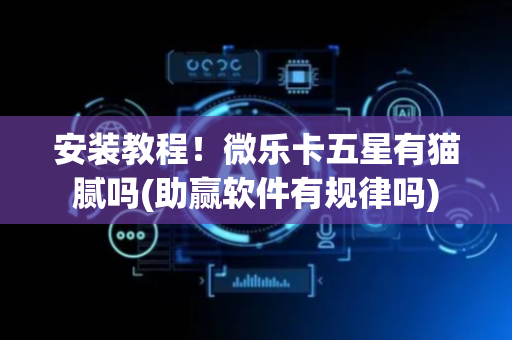 安装教程！微乐卡五星有猫腻吗(助赢软件有规律吗)