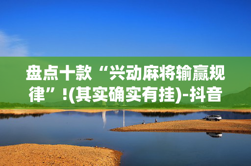 盘点十款“兴动麻将输赢规律”!(其实确实有挂)-抖音