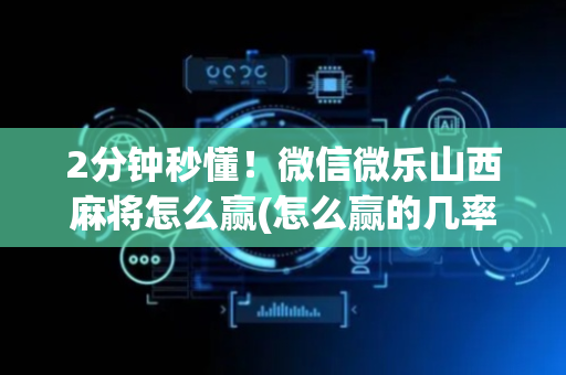 2分钟秒懂！微信微乐山西麻将怎么赢(怎么赢的几率大)