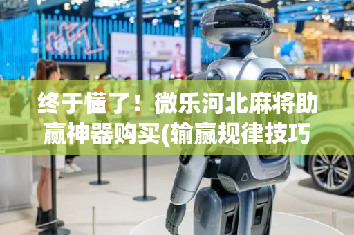 终于懂了！微乐河北麻将助赢神器购买(输赢规律技巧)