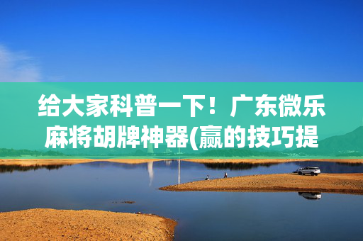 给大家科普一下！广东微乐麻将胡牌神器(赢的技巧提高胜率)