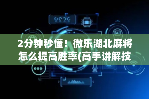 2分钟秒懂！微乐湖北麻将怎么提高胜率(高手讲解技术)