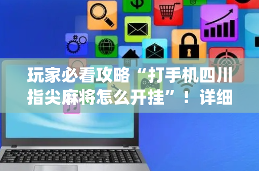 玩家必看攻略“打手机四川指尖麻将怎么开挂”！详细开挂教程（确实真的有挂)-抖音