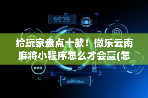 给玩家盘点十款！微乐云南麻将小程序怎么才会赢(怎样才能赢)
