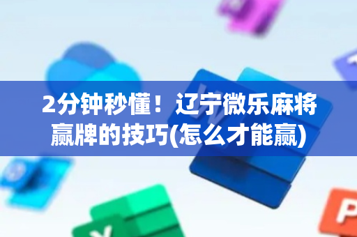 2分钟秒懂！辽宁微乐麻将赢牌的技巧(怎么才能赢)
