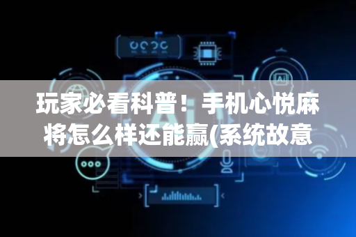 玩家必看科普！手机心悦麻将怎么样还能赢(系统故意让你输)