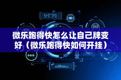 微乐跑得快怎么让自己牌变好（微乐跑得快如何开挂）
