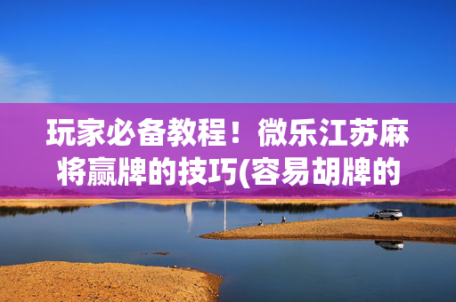 玩家必备教程！微乐江苏麻将赢牌的技巧(容易胡牌的技巧)