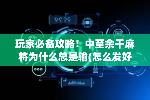 玩家必备攻略！中至余干麻将为什么总是输(怎么发好牌)
