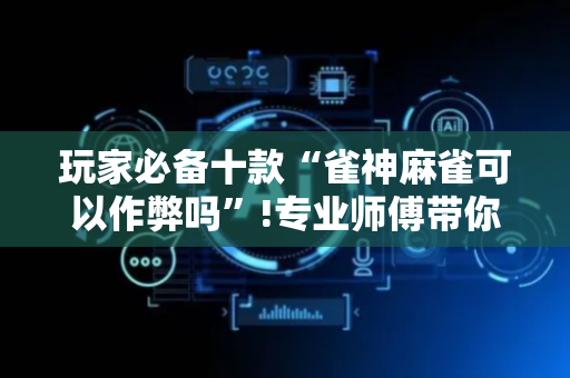 玩家必备十款“雀神麻雀可以作弊吗”!专业师傅带你一起了解（详细教程）-抖音