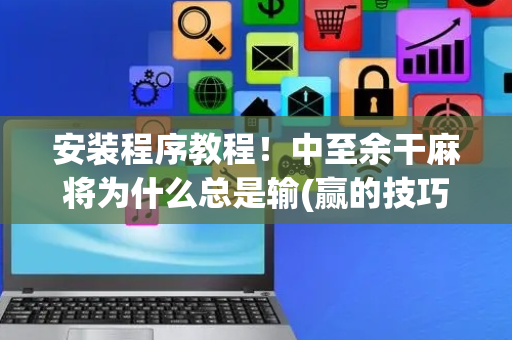 安装程序教程！中至余干麻将为什么总是输(赢的技巧提高胜率)