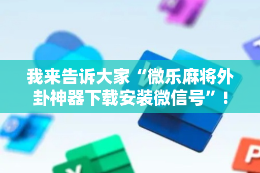 我来告诉大家“微乐麻将外卦神器下载安装微信号”!详细开挂教程-抖音