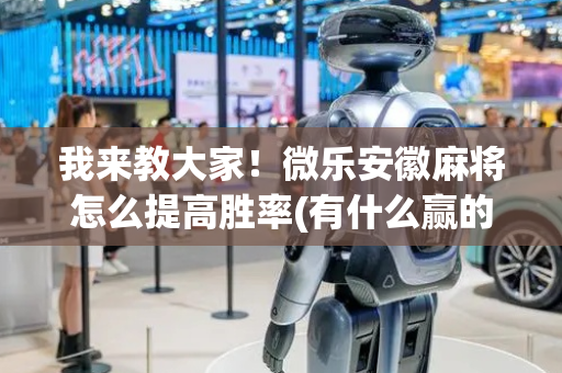 我来教大家！微乐安徽麻将怎么提高胜率(有什么赢的技巧)