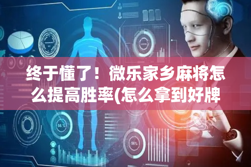 终于懂了！微乐家乡麻将怎么提高胜率(怎么拿到好牌)
