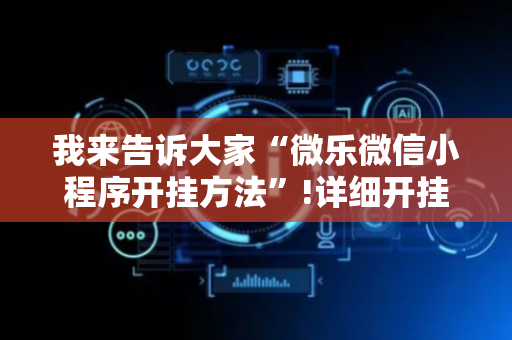 我来告诉大家“微乐微信小程序开挂方法”!详细开挂教程-抖音