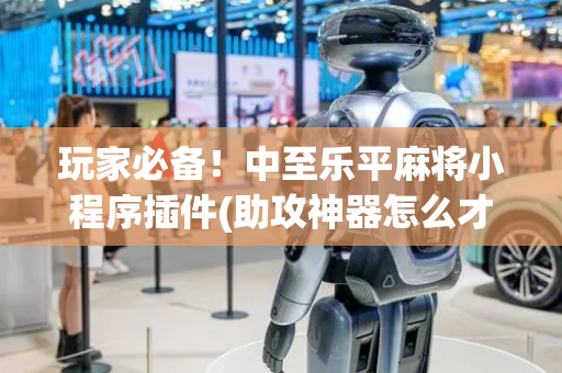 玩家必备！中至乐平麻将小程序插件(助攻神器怎么才会赢)