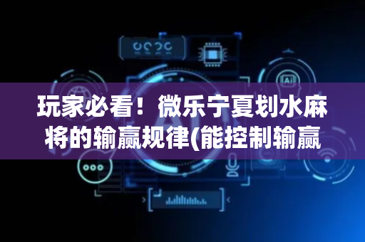 玩家必看！微乐宁夏划水麻将的输赢规律(能控制输赢吗)
