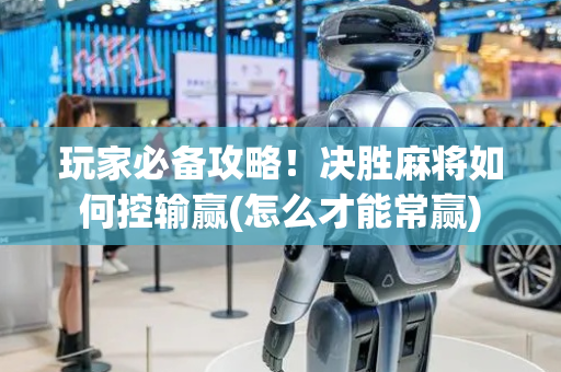 玩家必备攻略！决胜麻将如何控输赢(怎么才能常赢)