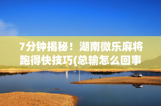 7分钟揭秘！湖南微乐麻将跑得快技巧(总输怎么回事)