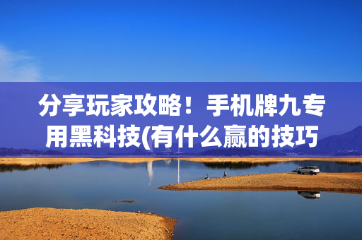 分享玩家攻略！手机牌九专用黑科技(有什么赢的技巧)