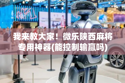 我来教大家！微乐陕西麻将专用神器(能控制输赢吗)