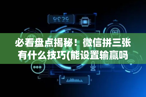 必看盘点揭秘！微信拼三张有什么技巧(能设置输赢吗)