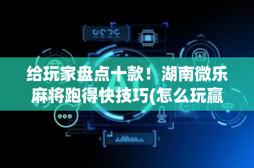 给玩家盘点十款！湖南微乐麻将跑得快技巧(怎么玩赢几率大)