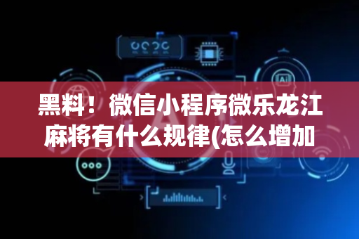 黑料！微信小程序微乐龙江麻将有什么规律(怎么增加胜率)